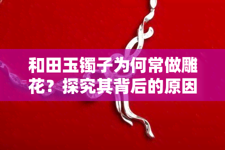 和田玉镯子为何常做雕花？探究其背后的原因