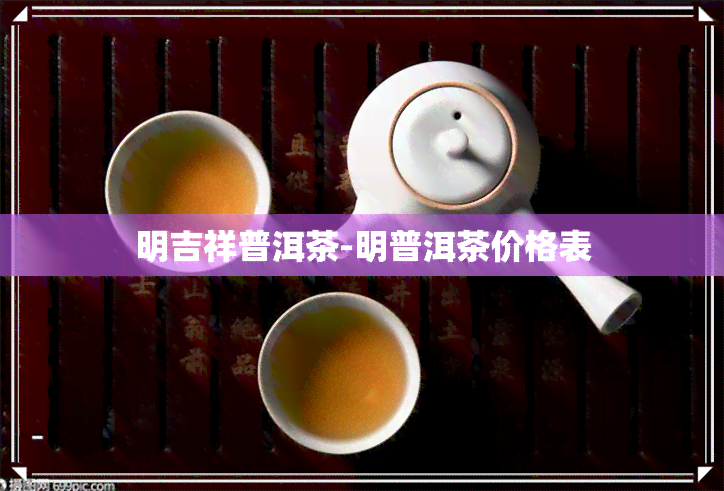 明吉祥普洱茶-明普洱茶价格表