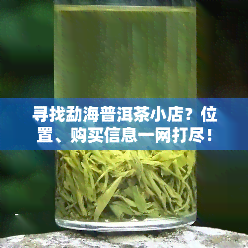 寻找勐海普洱茶小店？位置、购买信息一网打尽！