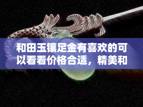 和田玉镶足金有喜欢的可以看看价格合适，精美和田玉镶嵌足金饰品，现在购买还有优惠哦！