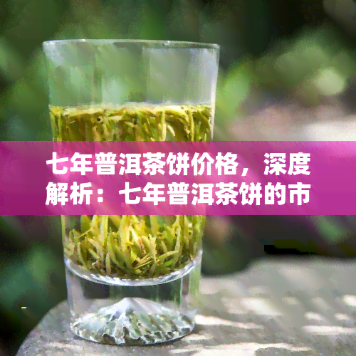 七年普洱茶饼价格，深度解析：七年普洱茶饼的市场价格走势与收藏价值