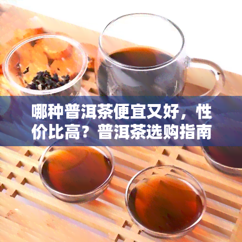 哪种普洱茶便宜又好，性价比高？普洱茶选购指南，哪种最划算？