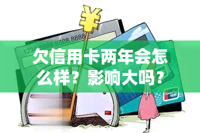 欠信用卡两年会怎么样？影响大吗？