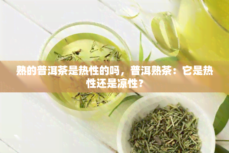 熟的普洱茶是热性的吗，普洱熟茶：它是热性还是凉性？