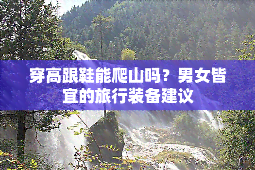 穿高跟鞋能爬山吗？男女皆宜的旅行装备建议