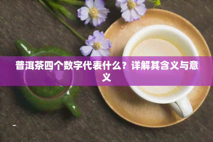 普洱茶四个数字代表什么？详解其含义与意义