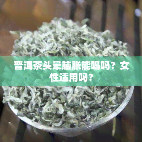 普洱茶头晕脑胀能喝吗？女性适用吗？