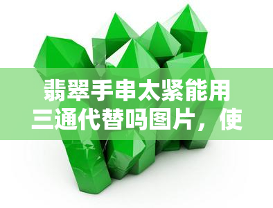 翡翠手串太紧能用三通代替吗图片，使用三通代替？翡翠手串太紧的解决方法