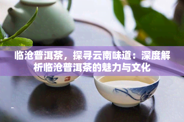 临沧普洱茶，探寻云南味道：深度解析临沧普洱茶的魅力与文化