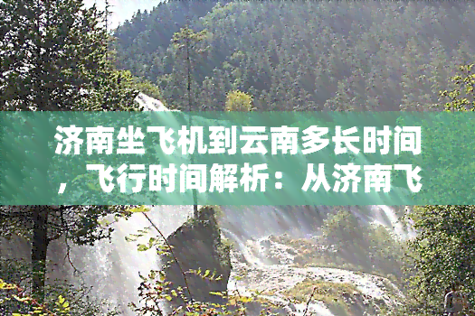 济南坐飞机到云南多长时间，飞行时间解析：从济南飞往云南需要多久？