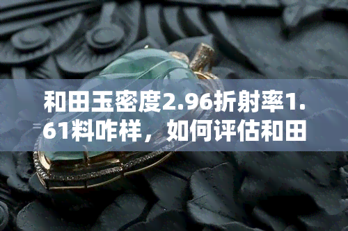 和田玉密度2.96折射率1.61料咋样，如何评估和田玉的品质：基于密度和折射率的分析