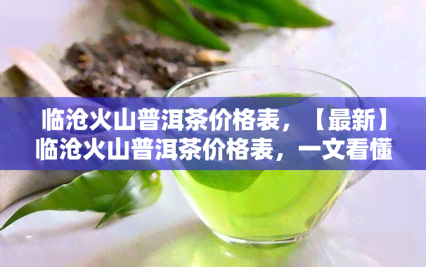 临沧火山普洱茶价格表，【最新】临沧火山普洱茶价格表，一文看懂各品种价格走势！