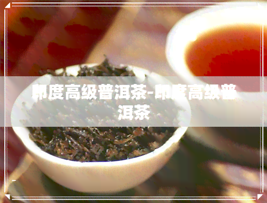 印度高级普洱茶-印度高级普洱茶