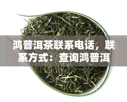 鸿普洱茶联系电话，联系方式：查询鸿普洱茶的电话号码