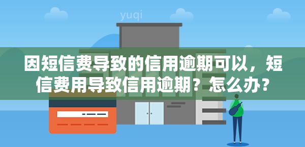 因短信费导致的信用逾期可以，短信费用导致信用逾期？怎么办？