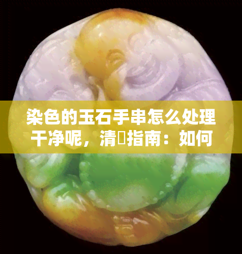 染色的玉石手串怎么处理干净呢，清潔指南：如何處理染色的玉石手串？