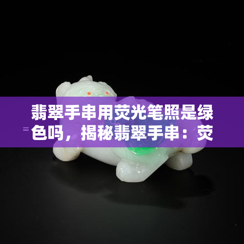 翡翠手串用荧光笔照是绿色吗，揭秘翡翠手串：荧光笔照射下真的会呈现绿色吗？