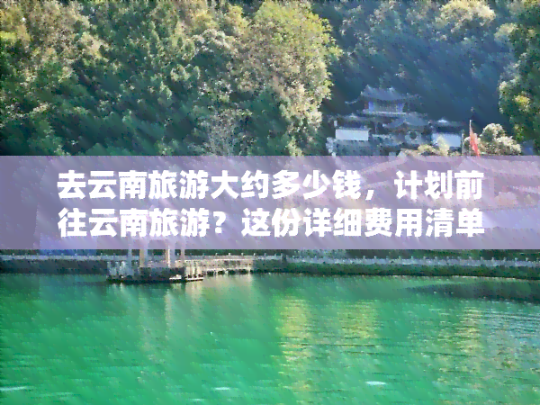 去云南旅游大约多少钱，计划前往云南旅游？这份详细费用清单让你心中有数！