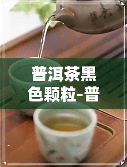 普洱茶黑色颗粒-普洱茶黑色颗粒是什么