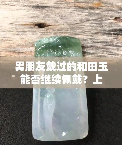 男朋友戴过的和田玉能否继续佩戴？上有答案！