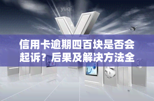 信用卡逾期四百块是否会起诉？后果及解决方法全解析