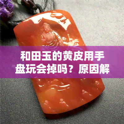 和田玉的黄皮用手盘玩会掉吗？原因解析