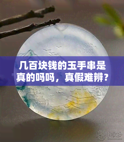 几百块钱的玉手串是真的吗吗，真假难辨？数百元玉手串的真伪之谜