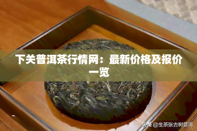 下关普洱茶行情网：最新价格及报价一览