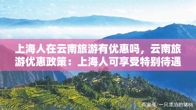上海人在云南旅游有优惠吗，云南旅游优惠政策：上海人可享受特别待遇！