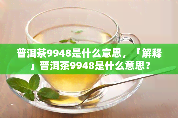 普洱茶9948是什么意思，「解释」普洱茶9948是什么意思？