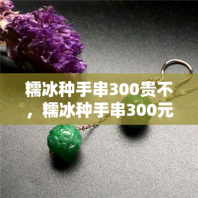 糯冰种手串300贵不，糯冰种手串300元，值得购买吗？