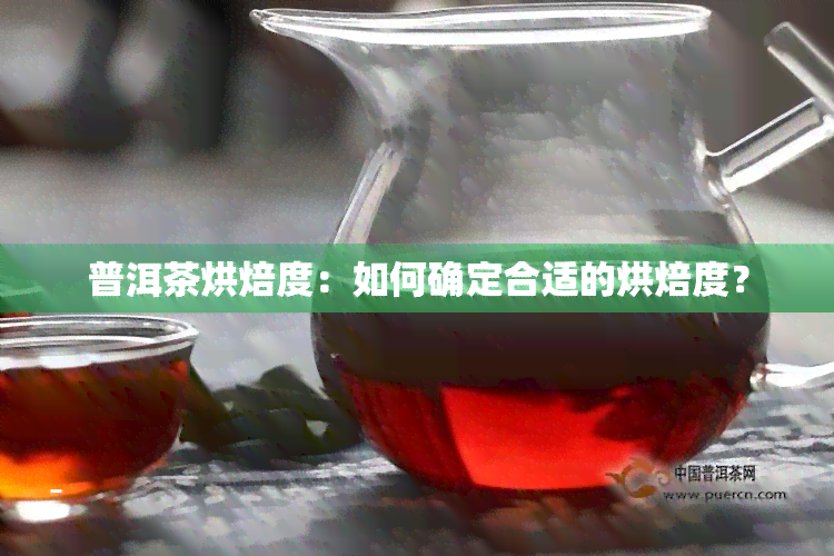 普洱茶烘焙度：如何确定合适的烘焙度？