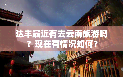 达丰最近有去云南旅游吗？现在有情况如何？