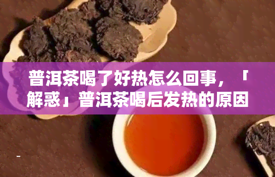 普洱茶喝了好热怎么回事，「解惑」普洱茶喝后发热的原因解析