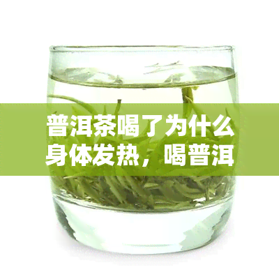 普洱茶喝了为什么身体发热，喝普洱茶后为何身体发热？原因解析