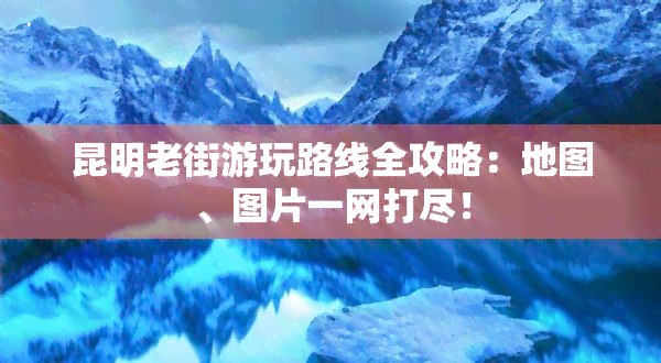 昆明老街游玩路线全攻略：地图、图片一网打尽！