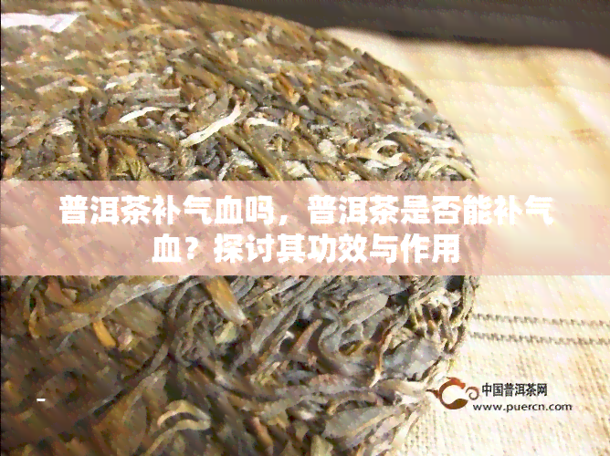 普洱茶补气血吗，普洱茶是否能补气血？探讨其功效与作用