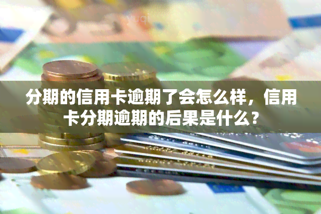 分期的信用卡逾期了会怎么样，信用卡分期逾期的后果是什么？