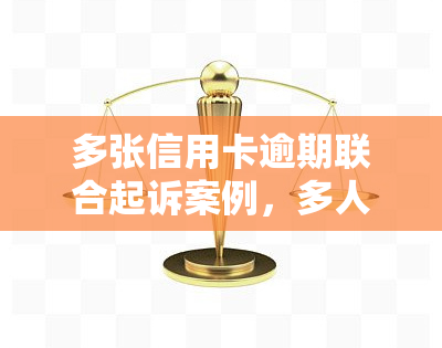 多张信用卡逾期联合起诉案例，多人信用卡逾期遭联合起诉，案件细节曝光