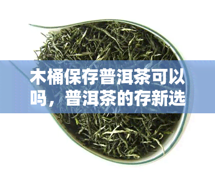 木桶保存普洱茶可以吗，普洱茶的存新选择：木桶能否胜任？