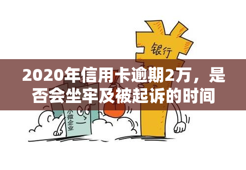 2020年信用卡逾期2万，是否会坐牢及被起诉的时间?