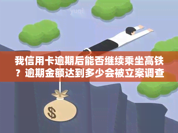 我信用卡逾期后能否继续乘坐高铁？逾期金额达到多少会被立案调查？逾期多长时间将无法乘坐高铁？