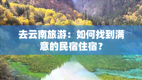 去云南旅游：如何找到满意的民宿住宿？