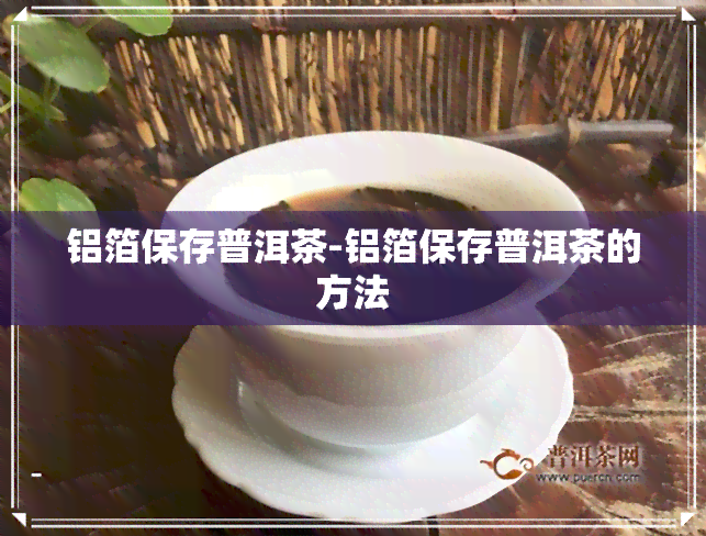 铝箔保存普洱茶-铝箔保存普洱茶的方法