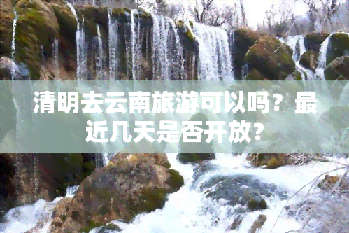 清明去云南旅游可以吗？最近几天是否开放？