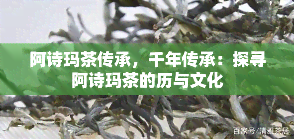 阿诗玛茶传承，千年传承：探寻阿诗玛茶的历与文化