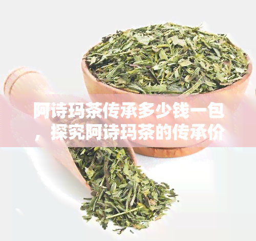 阿诗玛茶传承多少钱一包，探究阿诗玛茶的传承价值：每包价格解析