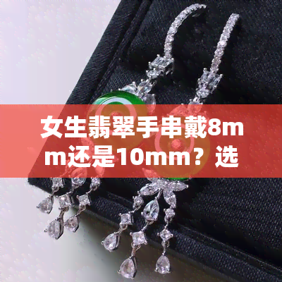 女生翡翠手串戴8mm还是10mm？选择合适尺寸的建议与珠子数量