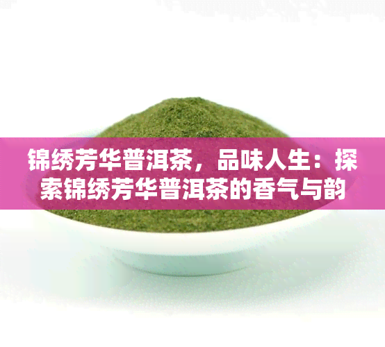 锦绣芳华普洱茶，品味人生：探索锦绣芳华普洱茶的香气与韵味