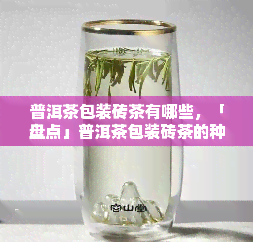 普洱茶包装砖茶有哪些，「盘点」普洱茶包装砖茶的种类与特点